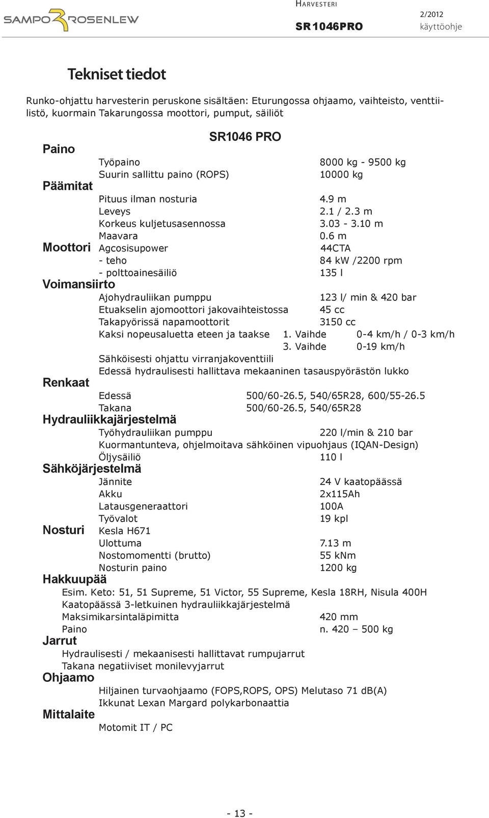 6 m Moottori Agcosisupower 4 4 CTA - teho 84 kw /2200 rpm - polttoainesäiliö 135 l Voimansiirto Renkaat Ajohydrauliikan pumppu 123 l/ min & 420 bar Etuakselin ajomoottori jakovaihteistossa 45 cc