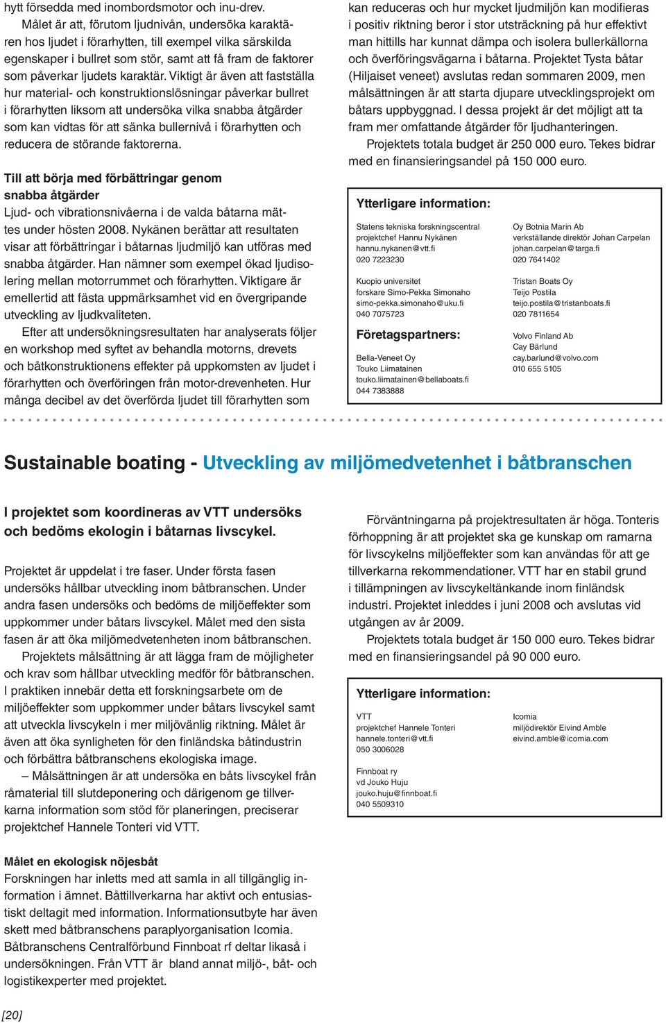 Viktigt är även att fastställa hur material- och konstruktionslösningar påverkar bullret i förarhytten liksom att undersöka vilka snabba åtgärder som kan vidtas för att sänka bullernivå i förarhytten