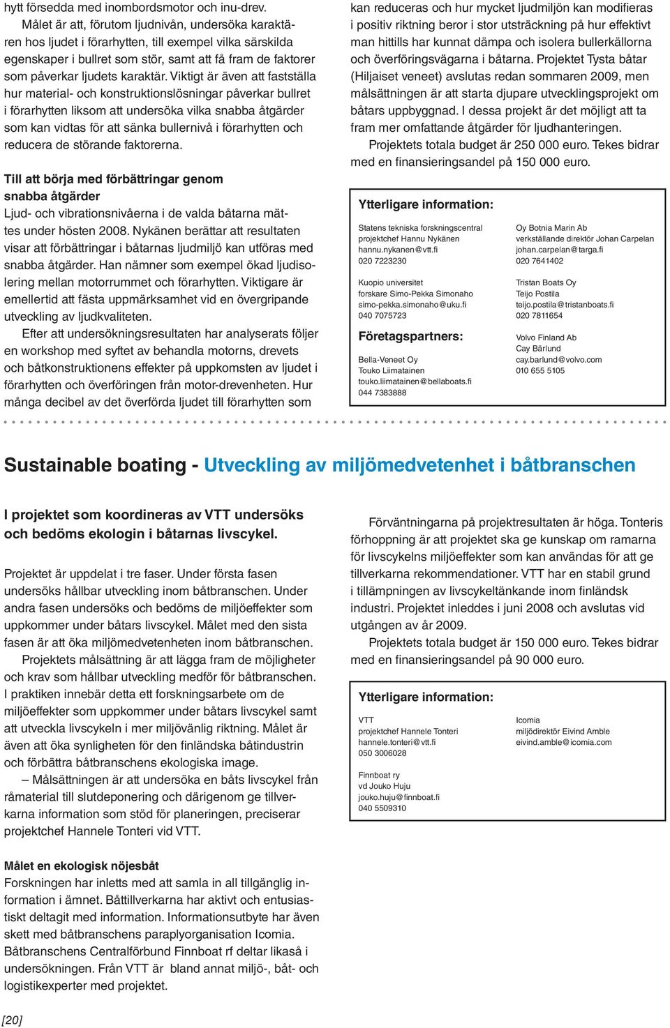 Viktigt är även att fastställa hur material- och konstruktionslösningar påverkar bullret i förarhytten liksom att undersöka vilka snabba åtgärder som kan vidtas för att sänka bullernivå i förarhytten