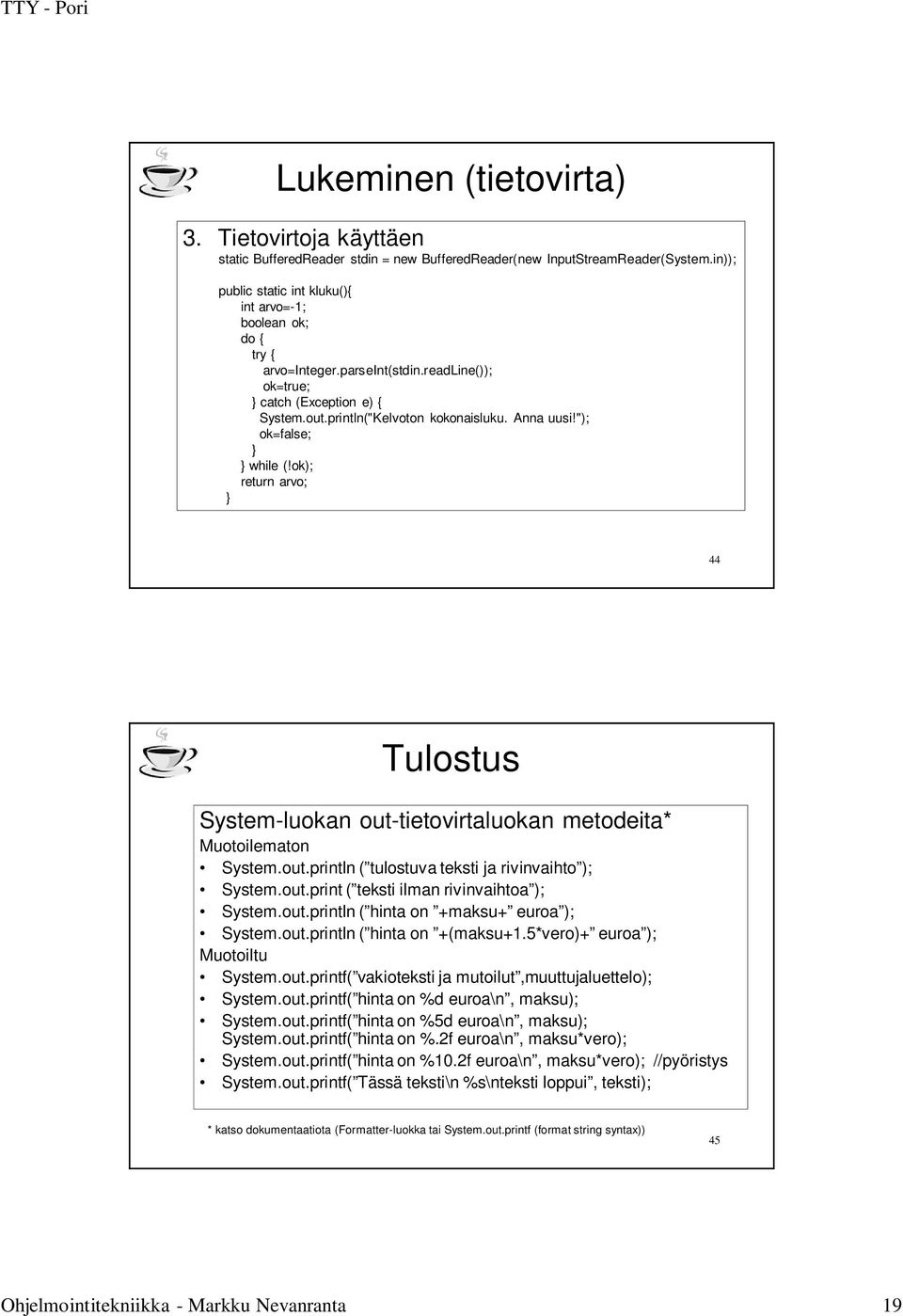 "); ok=false; while (!ok); return arvo; 44 Tulostus System-luokan out-tietovirtaluokan metodeita* Muotoilematon System.out.println ( tulostuva teksti ja rivinvaihto ); System.out.print ( teksti ilman rivinvaihtoa ); System.