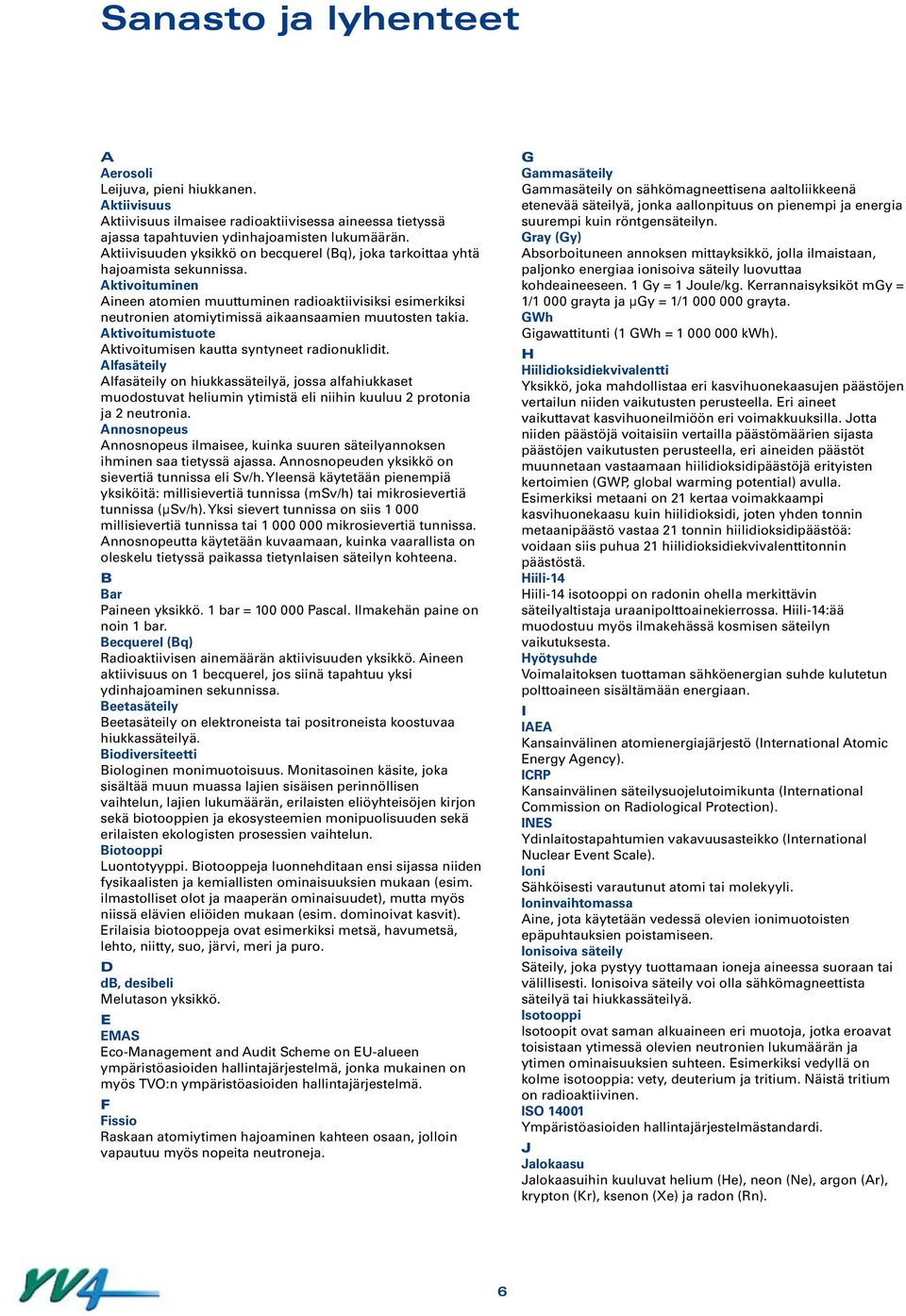 Aktivoituminen Aineen atomien muuttuminen radioaktiivisiksi esimerkiksi neutronien atomiytimissä aikaansaamien muutosten takia. Aktivoitumistuote Aktivoitumisen kautta syntyneet radionuklidit.