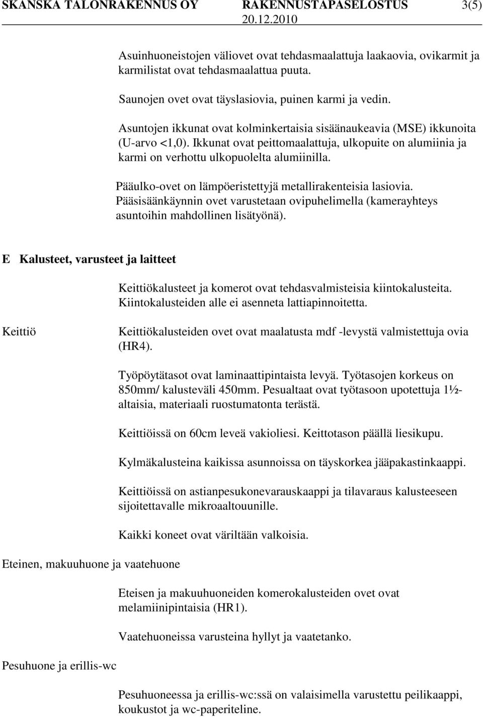 Ikkunat ovat peittomaalattuja, ulkopuite on alumiinia ja karmi on verhottu ulkopuolelta alumiinilla. Pääulko-ovet on lämpöeristettyjä metallirakenteisia lasiovia.