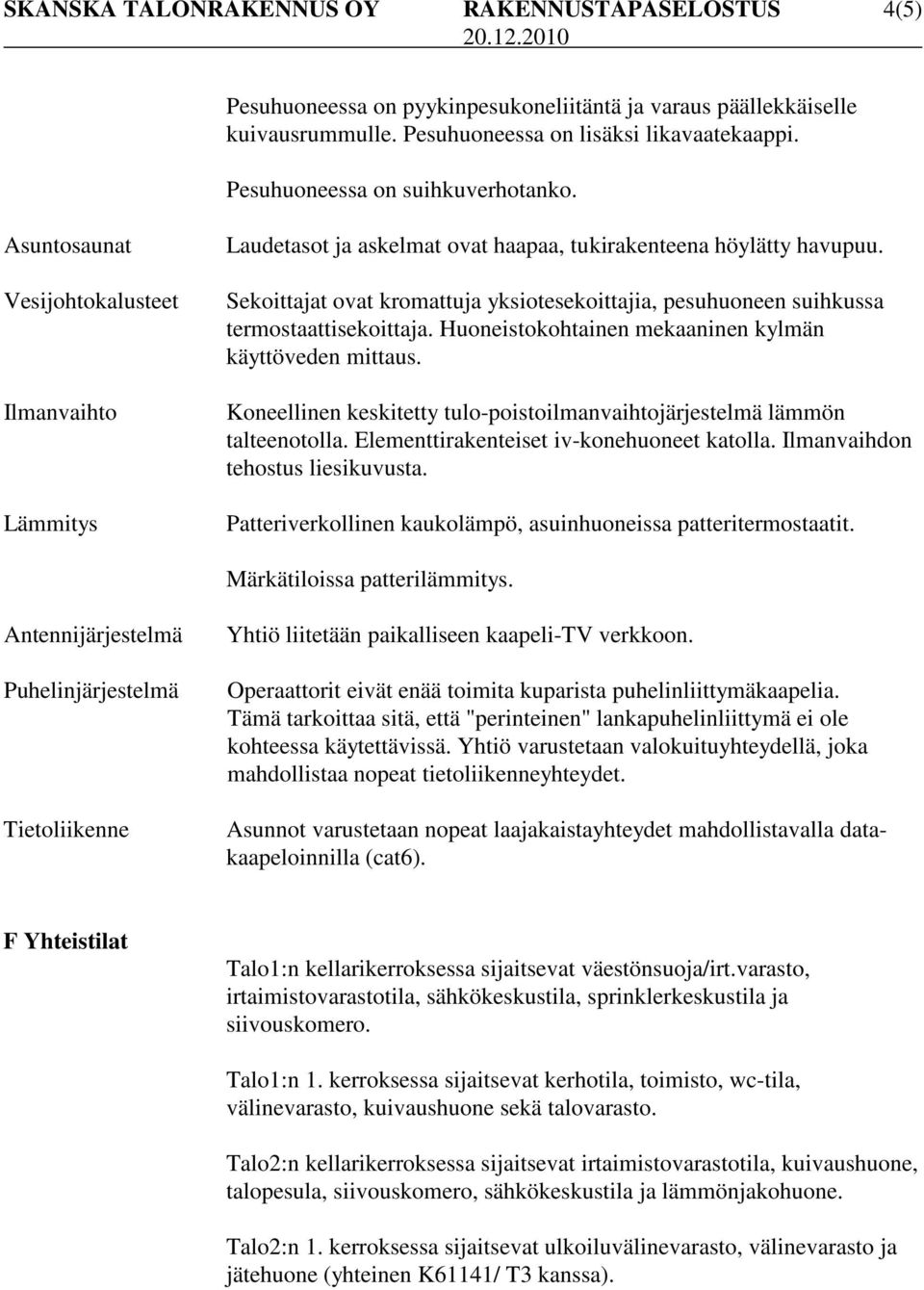 Sekoittajat ovat kromattuja yksiotesekoittajia, pesuhuoneen suihkussa termostaattisekoittaja. Huoneistokohtainen mekaaninen kylmän käyttöveden mittaus.