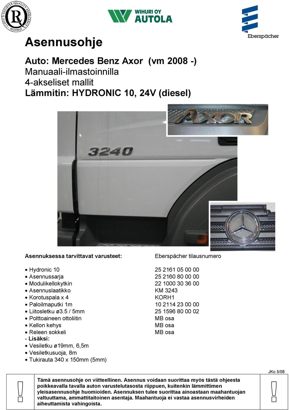 5 / 5mm 25 1596 80 00 02 Polttoaineen ottoliitin MB osa Kellon kehys MB osa Releen sokkeli MB osa - Lisäksi: Vesiletku ø19mm, 6,5m Vesiletkusuoja, 8m Tukirauta 340 x 150mm (5mm) Tämä asennusohje on