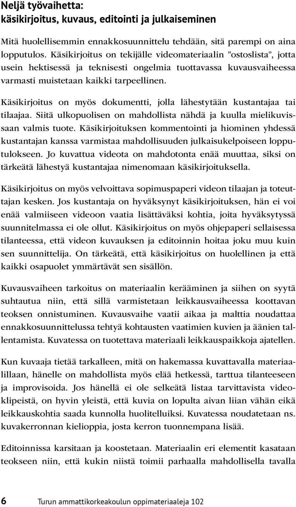 Käsikirjoitus on myös dokumentti, jolla lähestytään kustantajaa tai tilaajaa. Siitä ulkopuolisen on mahdollista nähdä ja kuulla mielikuvissaan valmis tuote.