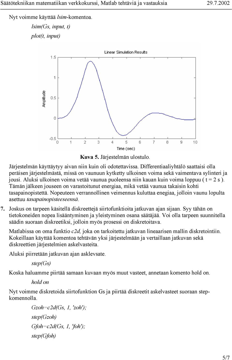 Aluksi ulkoinen voima vetää vaunua puoleensa niin kauan kuin voima loppuu ( t = s ). Tämän jälkeen jouseen on varastoitunut energiaa, mikä vetää vaunua takaisin kohti tasapainopistettä.