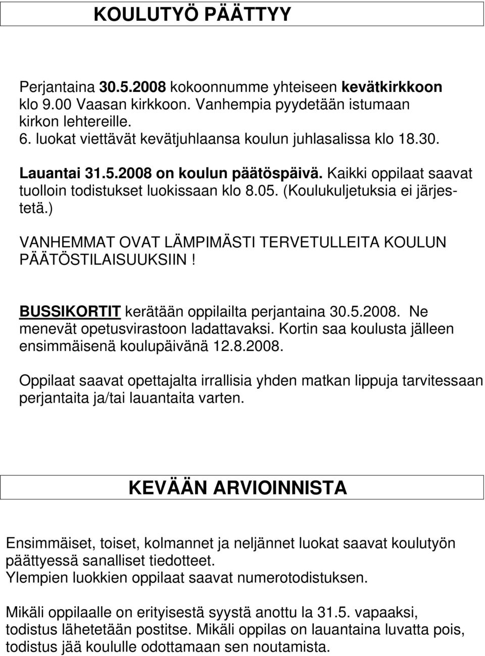 (Koulukuljetuksia ei järjestetä.) VANHEMMAT OVAT LÄMPIMÄSTI TERVETULLEITA KOULUN PÄÄTÖSTILAISUUKSIIN! BUSSIKORTIT kerätään oppilailta perjantaina 30.5.2008. Ne menevät opetusvirastoon ladattavaksi.