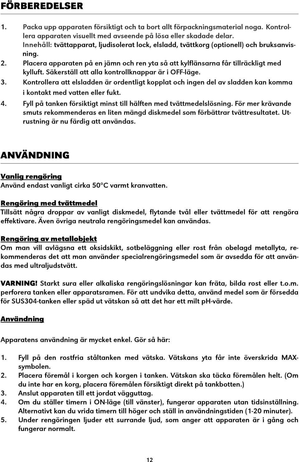 Säkerställ att alla kontrollknappar är i OFF-läge. 3. Kontrollera att elsladden är ordentligt kopplat och ingen del av sladden kan komma i kontakt med vatten eller fukt. 4.