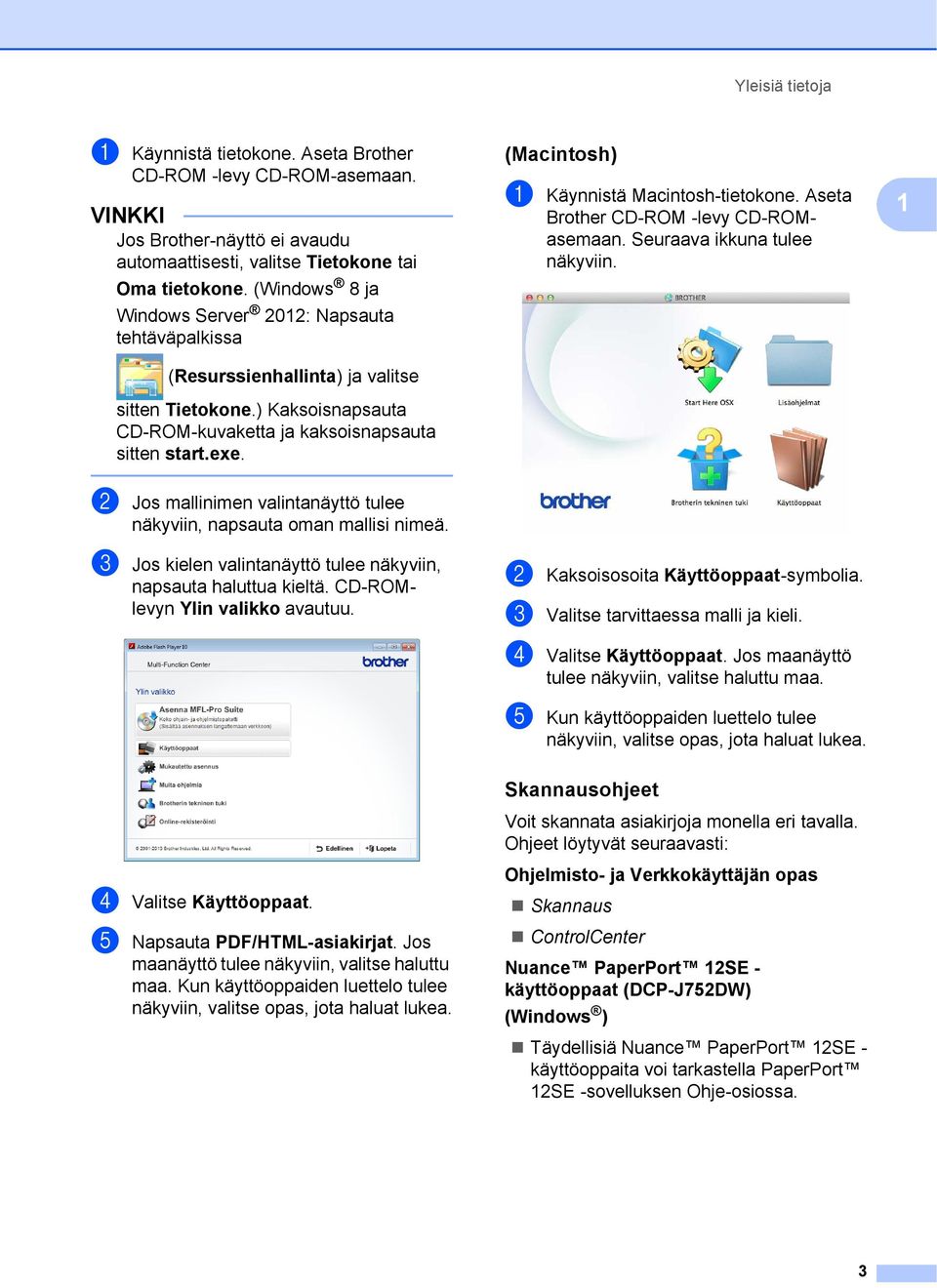 (Macintosh) 1 a Käynnistä Macintosh-tietokone. Aseta Brother CD-ROM -levy CD-ROMasemaan. Seuraava ikkuna tulee näkyviin. 1 b Jos mallinimen valintanäyttö tulee näkyviin, napsauta oman mallisi nimeä.