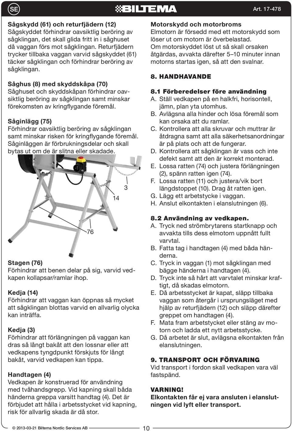 Såghus (8) med skyddskåpa (70) Såghuset och skyddskåpan förhindrar oavsiktlig beröring av sågklingan samt minskar förekomsten av kringflygande föremål.