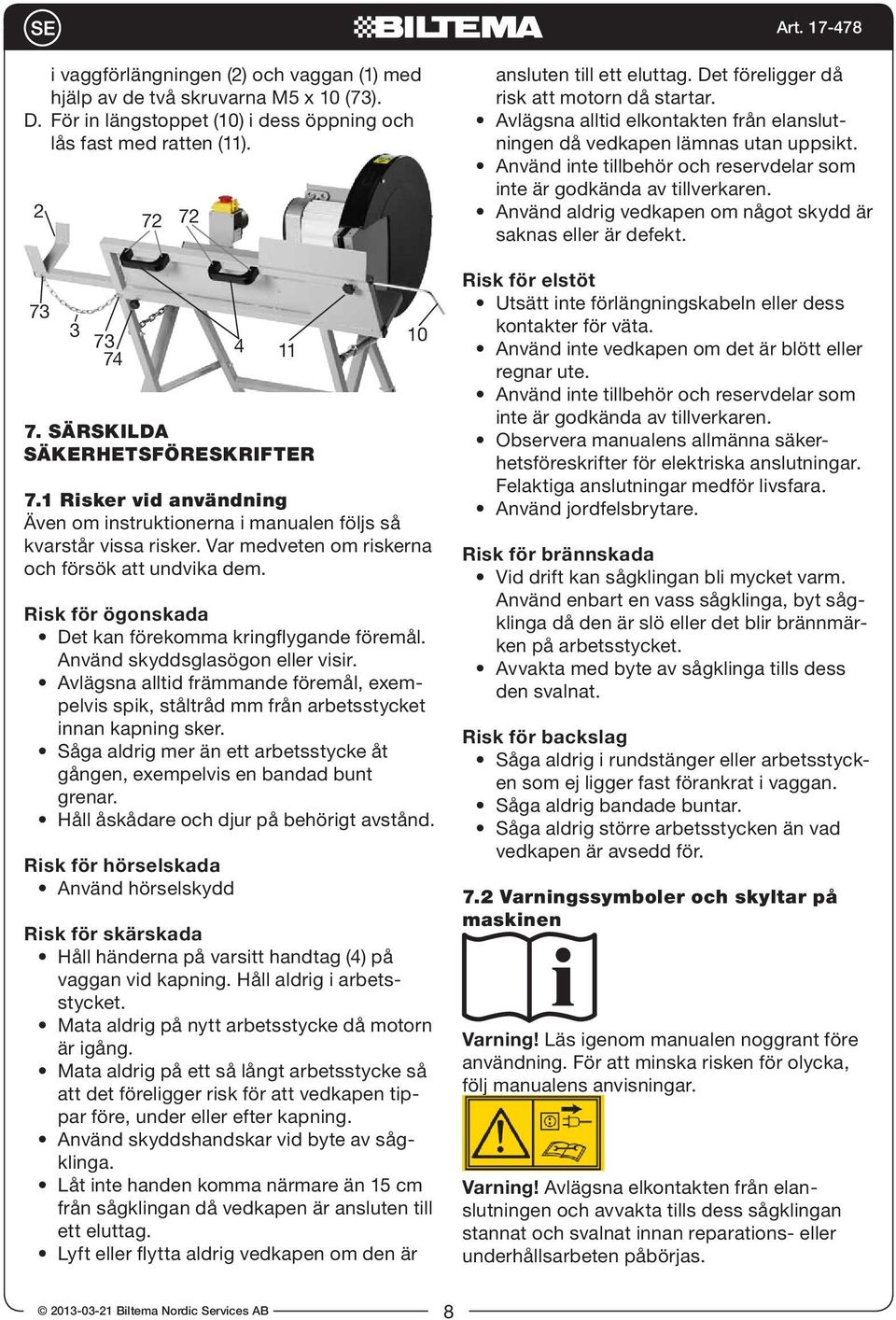 Risk för ögonskada Det kan förekomma kringflygande föremål. Använd skyddsglasögon eller visir. Avlägsna alltid främmande föremål, exempelvis spik, ståltråd mm från arbetsstycket innan kapning sker.