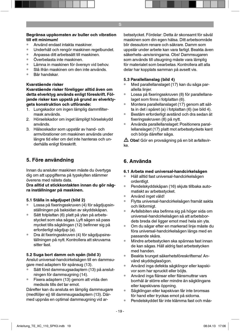 Kvarstående risker Kvarstående risker föreligger alltid även om detta elverktyg används enligt föreskrift. Följande risker kan uppstå på grund av elverktygets konstruktion och utförande: 1.