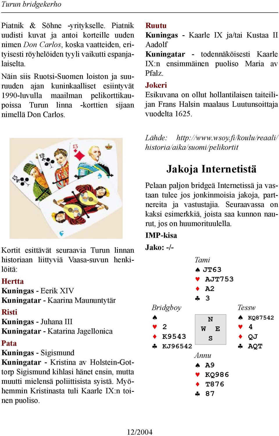 Ruutu Kuningas - Kaarle IX ja/tai Kustaa II Aadolf Kuningatar - todennäköisesti Kaarle IX:n ensimmäinen puoliso Maria av Pfalz.