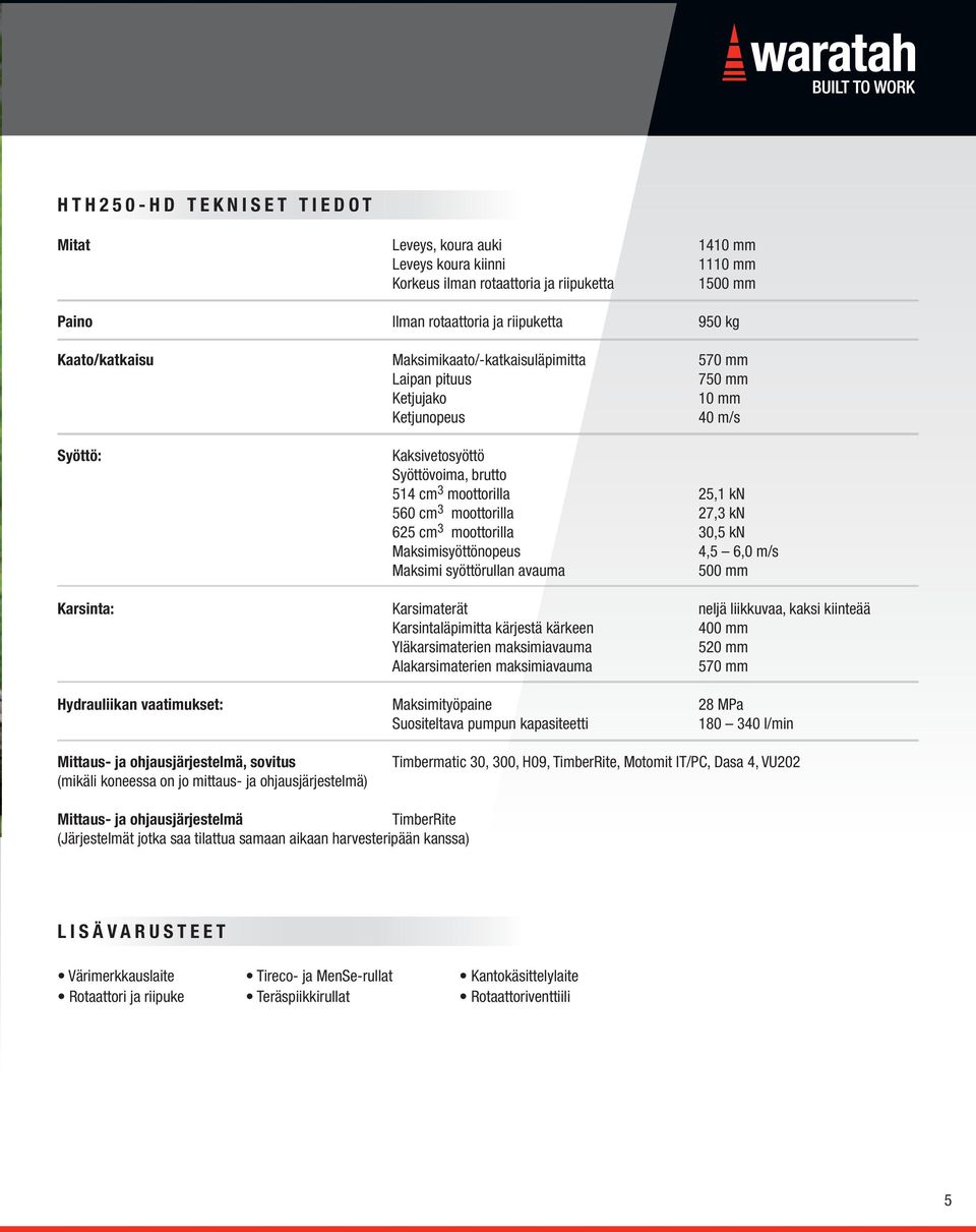 625 cm 3 moottorilla 30,5 kn Maksimisyöttönopeus 4,5 6,0 m/s Maksimi syöttörullan avauma 500 mm Karsinta: Karsimaterät neljä liikkuvaa, kaksi kiinteää Karsintaläpimitta kärjestä kärkeen 400 mm