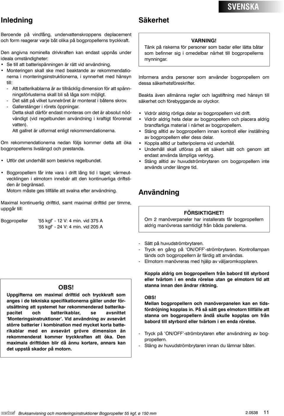 Monteringen skall ske med beaktande av rekommendationerna i monteringsinstruktionerna, i synnerhet med hänsyn till: - Att batterikablarna är av tillräcklig dimension för att spännningsförlusterna