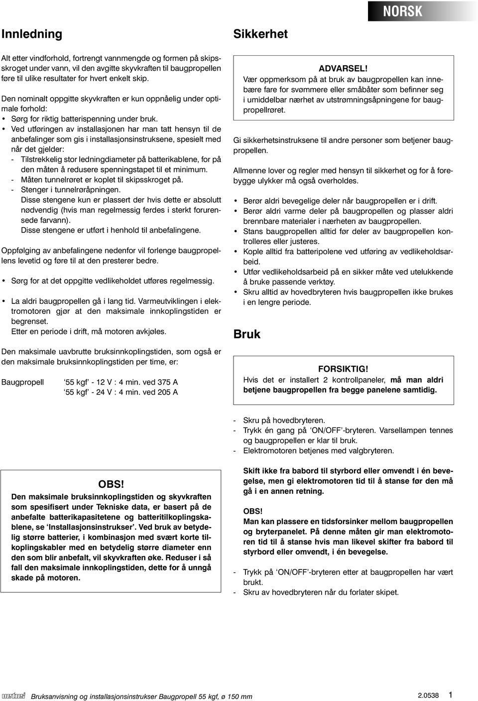 Ved utføringen av installasjonen har man tatt hensyn til de anbefalinger som gis i installasjonsinstruksene, spesielt med når det gjelder: - Tilstrekkelig stor ledningdiameter på batterikablene, for