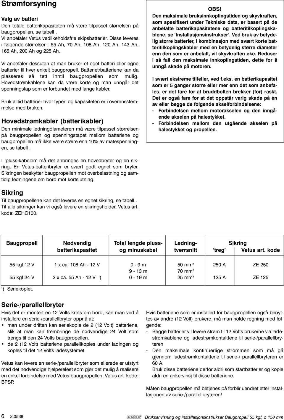 Vi anbefaler dessuten at man bruker et eget batteri eller egne batterier til hver enkelt baugpropell. Batteriet/batteriene kan da plasseres så tett inntil baugpropellen som mulig.