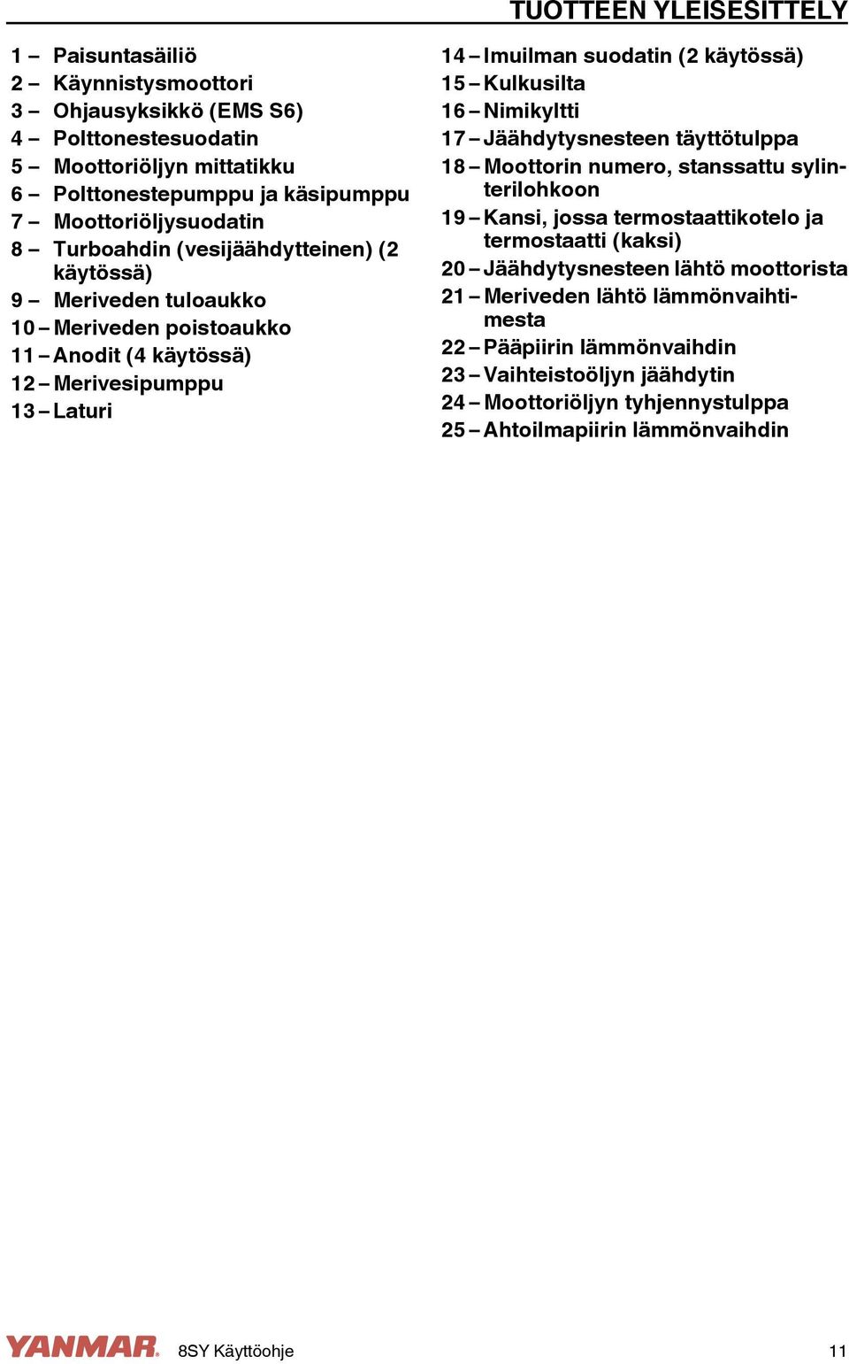 (2 käytössä) 15 Kulkusilta 16 Nimikyltti 17 Jäähdytysnesteen täyttötulppa 18 Moottorin numero, stanssattu sylinterilohkoon 19 Kansi, jossa termostaattikotelo ja termostaatti (kaksi) 20