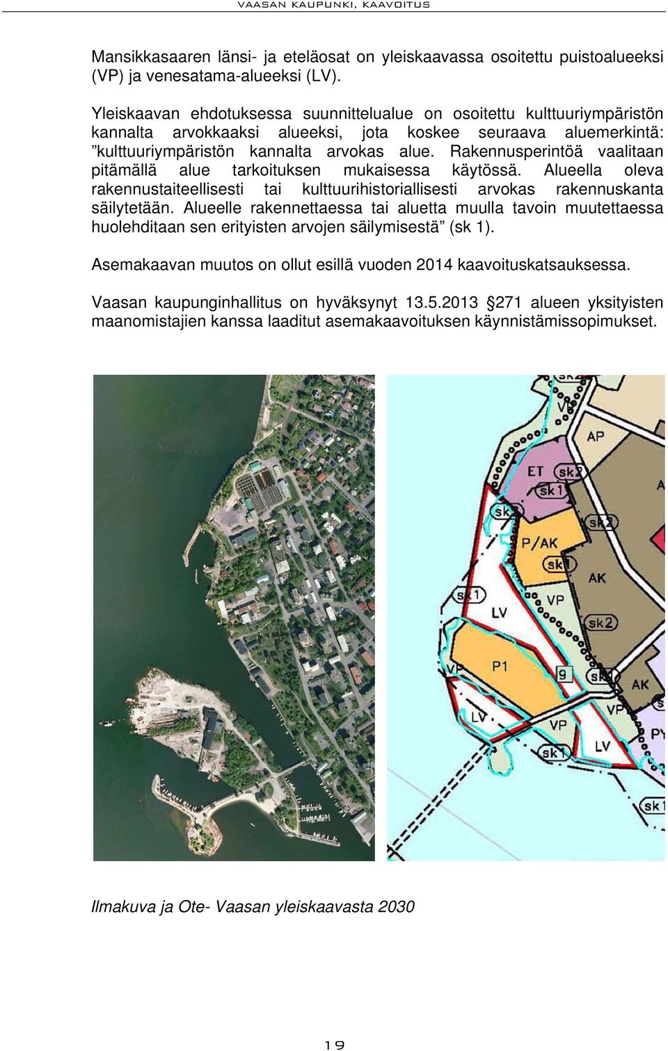 Rakennusperintöä vaalitaan pitämällä alue tarkoituksen mukaisessa käytössä. Alueella oleva rakennustaiteellisesti tai kulttuurihistoriallisesti arvokas rakennuskanta säilytetään.