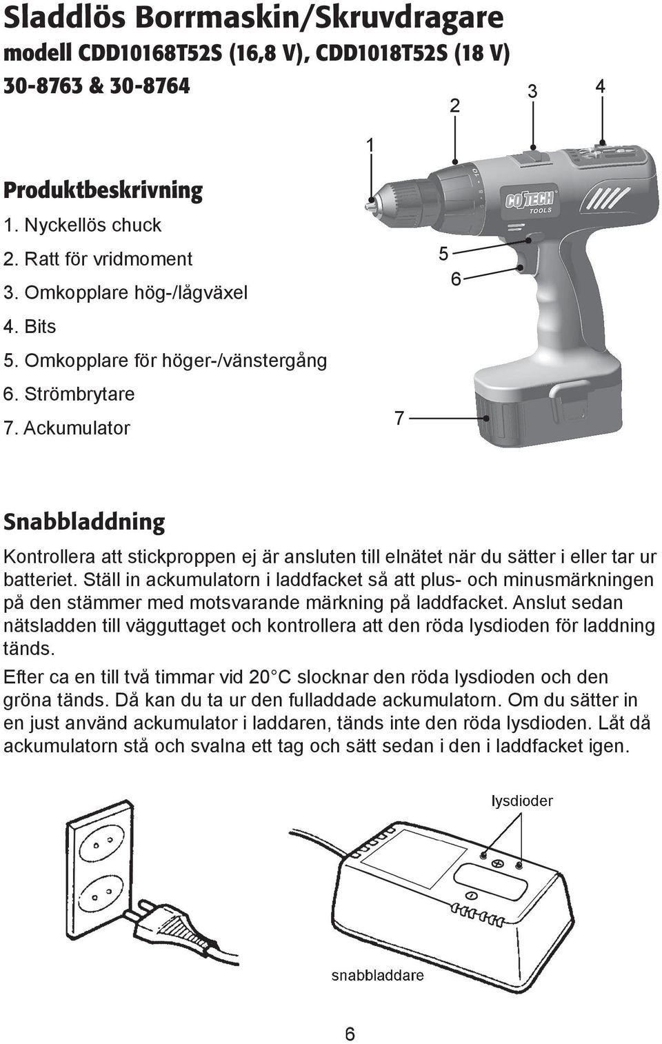 Ackumulator 7 Snabbladdning Kontrollera att stickproppen ej är ansluten till elnätet när du sätter i eller tar ur batteriet.