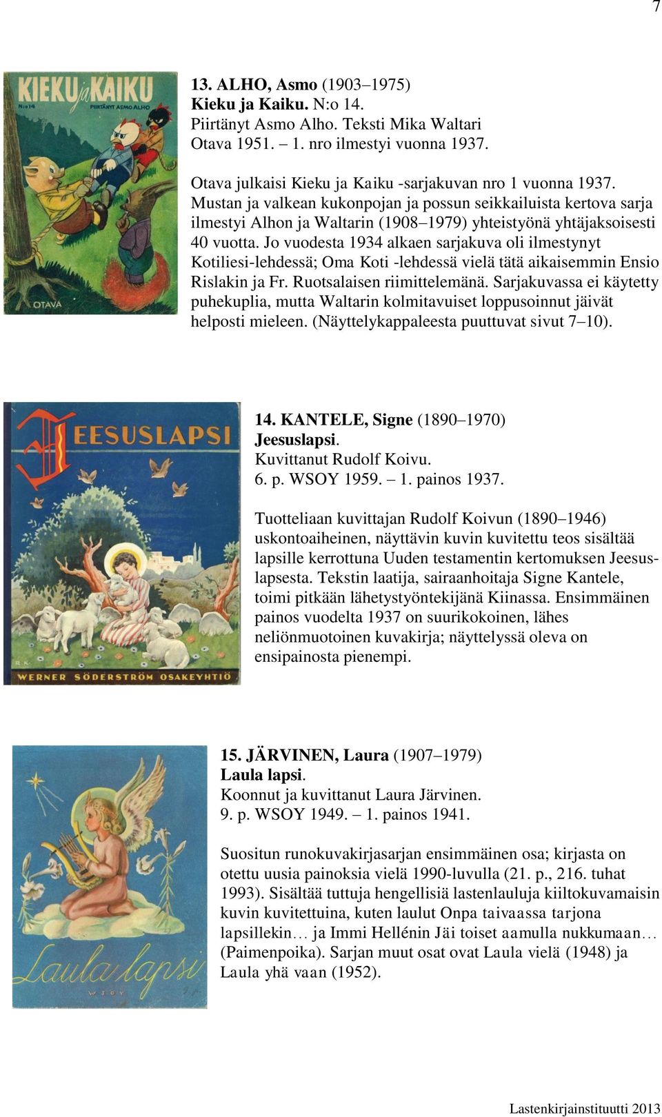 Jo vuodesta 1934 alkaen sarjakuva oli ilmestynyt Kotiliesi-lehdessä; Oma Koti -lehdessä vielä tätä aikaisemmin Ensio Rislakin ja Fr. Ruotsalaisen riimittelemänä.