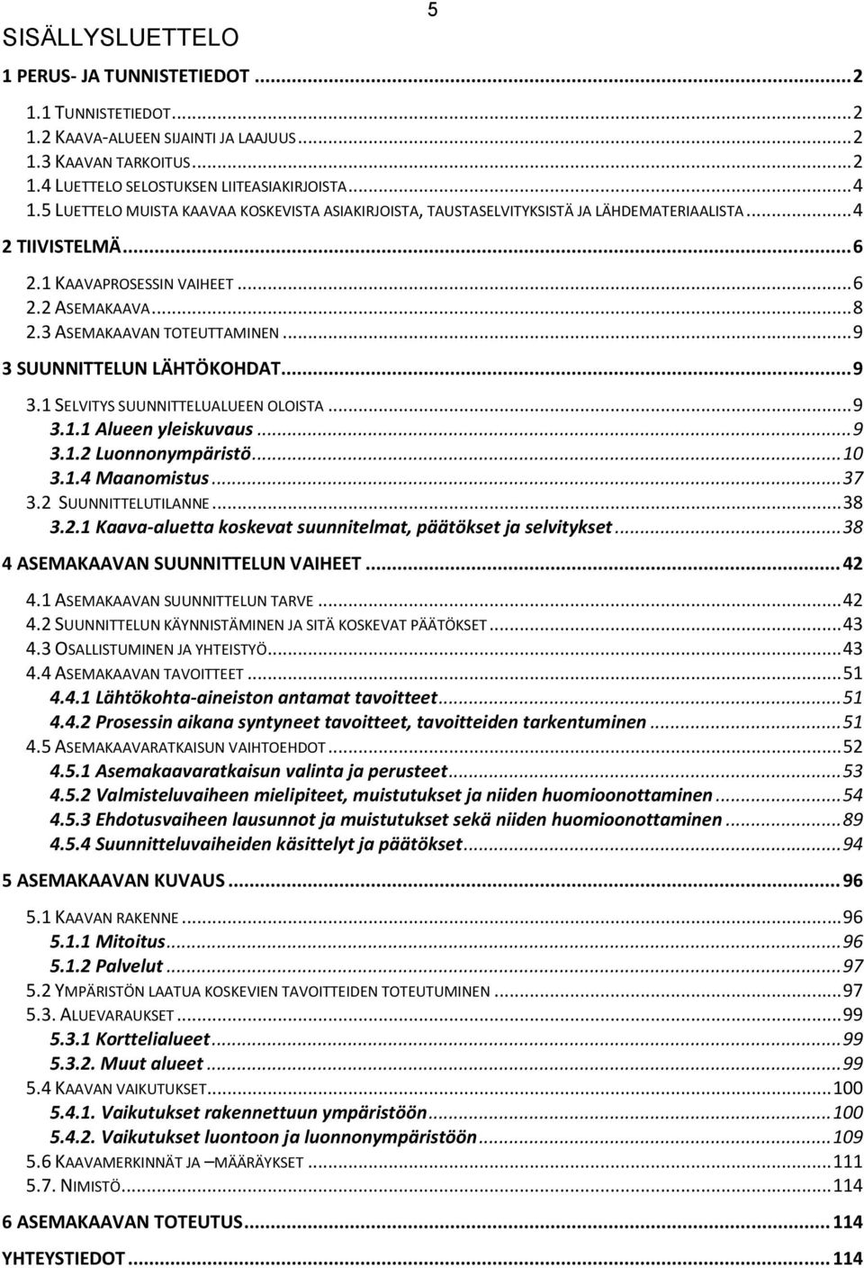 .. 9 3 SUUNNITTELUN LÄHTÖKOHDAT... 9 3.1 SELVITYS SUUNNITTELUALUEEN OLOISTA... 9 3.1.1 Alueen yleiskuvaus... 9 3.1.2 Luonnonympäristö... 10 3.1.4 Maanomistus... 37 3.2 SUUNNITTELUTILANNE... 38 3.2.1 Kaava-aluetta koskevat suunnitelmat, päätökset ja selvitykset.