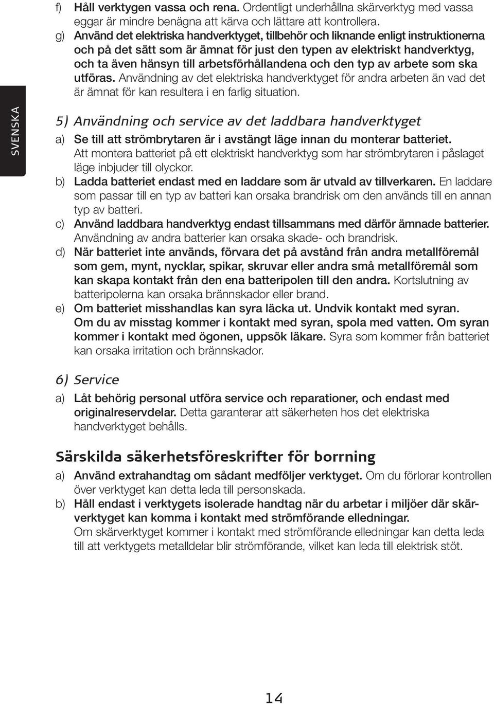 arbetsförhållandena och den typ av arbete som ska utföras. Användning av det elektriska handverktyget för andra arbeten än vad det är ämnat för kan resultera i en farlig situation.