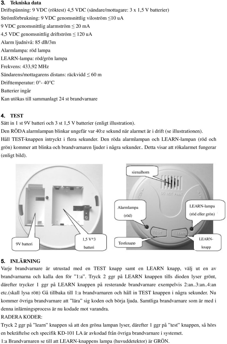 Sändarens/mottagarens distans: räckvidd 60 m Drifttemperatur: 0-40 C Batterier ingår Kan utökas till sammanlagt 24 st brandvarnare TEST Sätt in 1 st 9V batteri och 3 st 1,5 V batterier (enligt