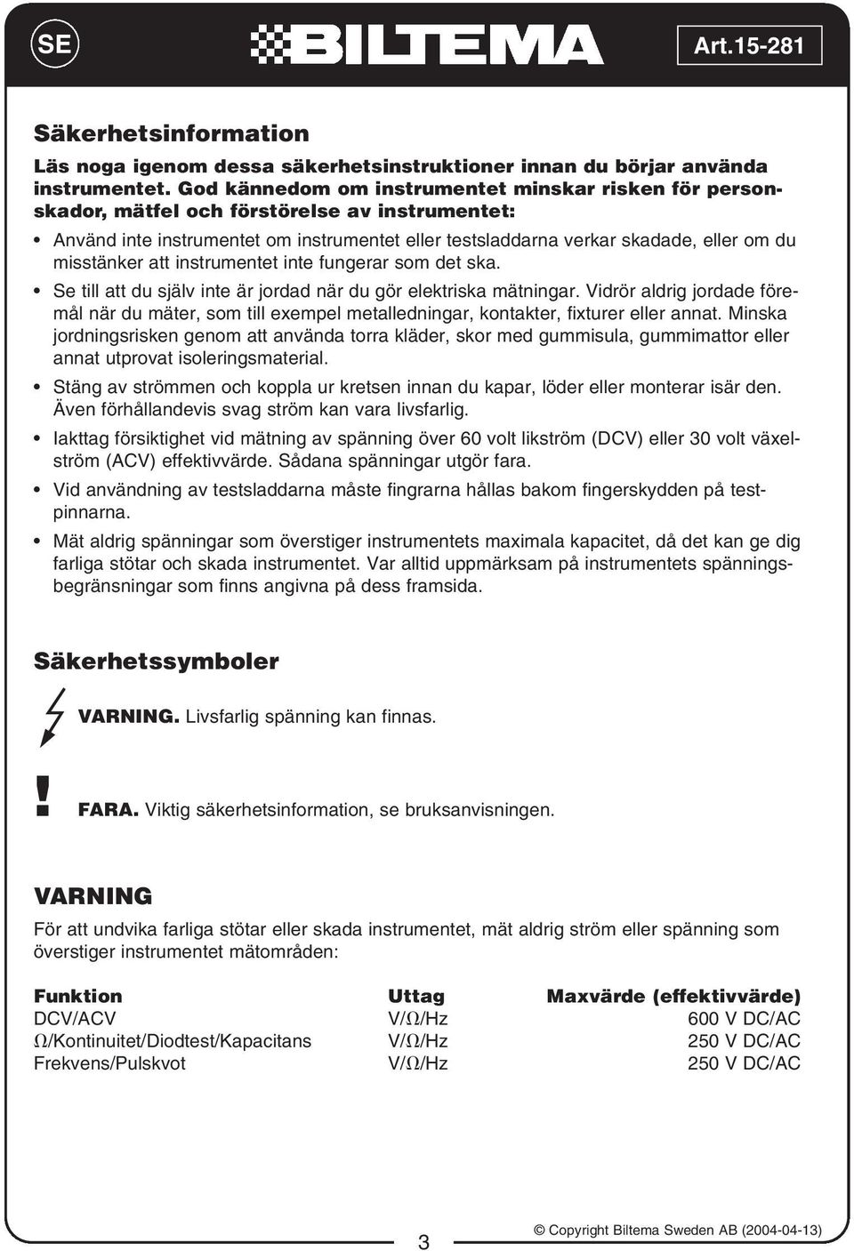 misstänker att instrumentet inte fungerar som det ska. Se till att du själv inte är jordad när du gör elektriska mätningar.