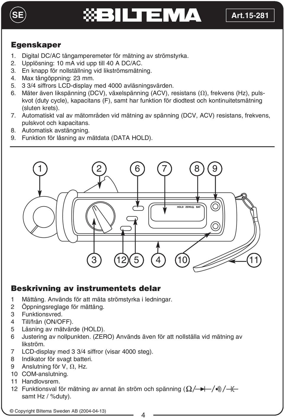 Mäter även likspänning (DCV), växelspänning (ACV), resistans ( ), frekvens (Hz), pulskvot (duty cycle), kapacitans (F), samt har funktion för diodtest och kontinuitetsmätning (sluten krets). 7.