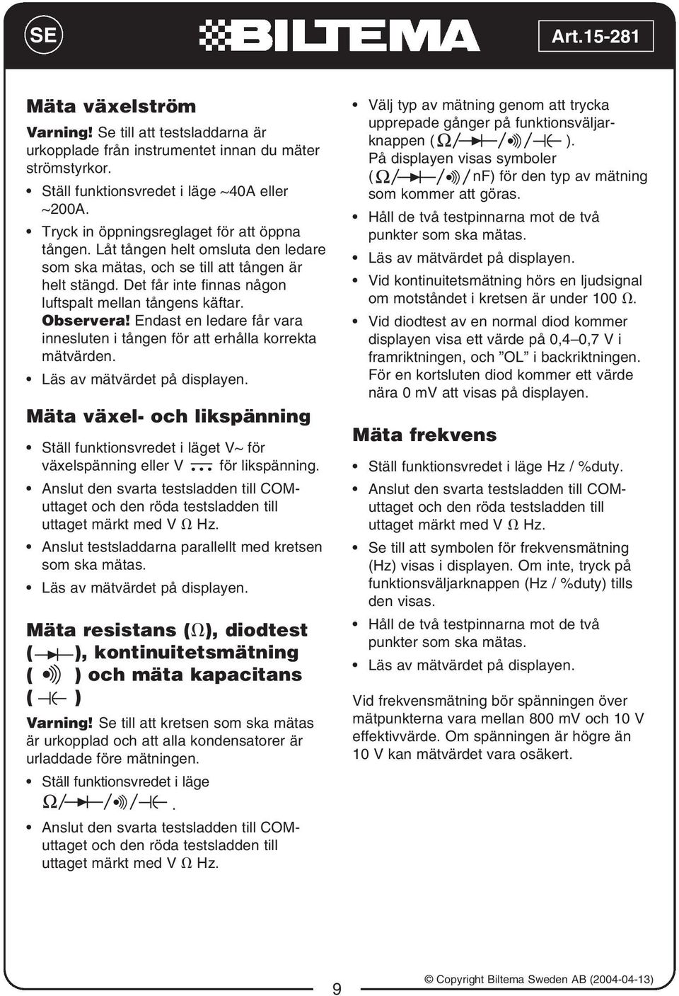 Observera! Endast en ledare får vara innesluten i tången för att erhålla korrekta mätvärden. Läs av mätvärdet på displayen.