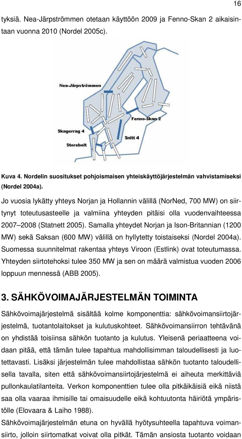 Jo vuosia lykätty yhteys Norjan ja Hollannin välillä (NorNed, 700 MW) on siirtynyt toteutusasteelle ja valmiina yhteyden pitäisi olla vuodenvaihteessa 2007 2008 (Statnett 2005).