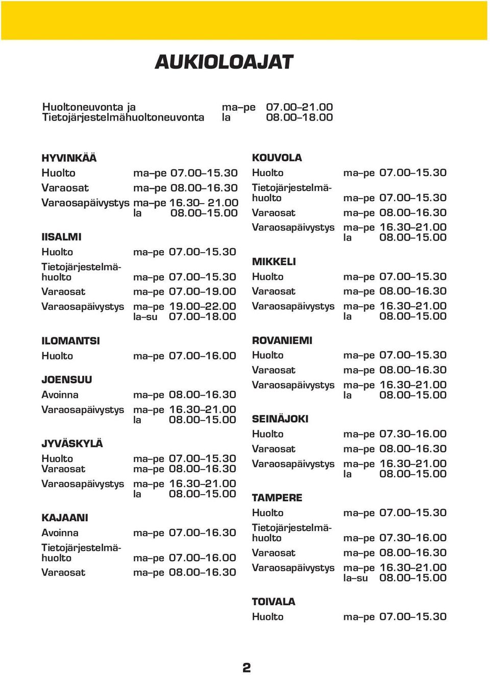 00 15.30 ma pe 08.00 16.30 Varaosapäivystys ma pe 16.30 21.00 la 08.00 15.00 KAJAANI Avoinna ma pe 07.00 16.30 Tietojärjestelmähuolto ma pe 07.00 16.00 ma pe 08.00 16.30 KOUVOLA ma pe 07.00 15.30 Tietojärjestelmähuolto ma pe 07.00 15.30 ma pe 08.00 16.30 Varaosapäivystys ma pe 16.30 21.00 la 08.00 15.00 MIKKELI ma pe 07.