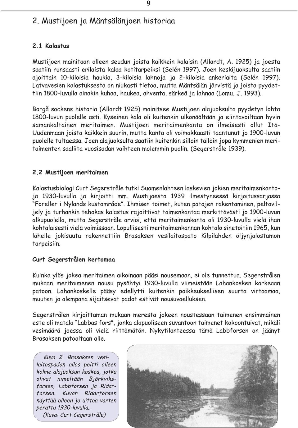 Latvavesien kalastuksesta on niukasti tietoa, mutta Mäntsälän järvistä ja joista pyydettiin 1800-luvulla ainakin kuhaa, haukea, ahventa, särkeä ja lahnaa (Lomu, J. 1993).