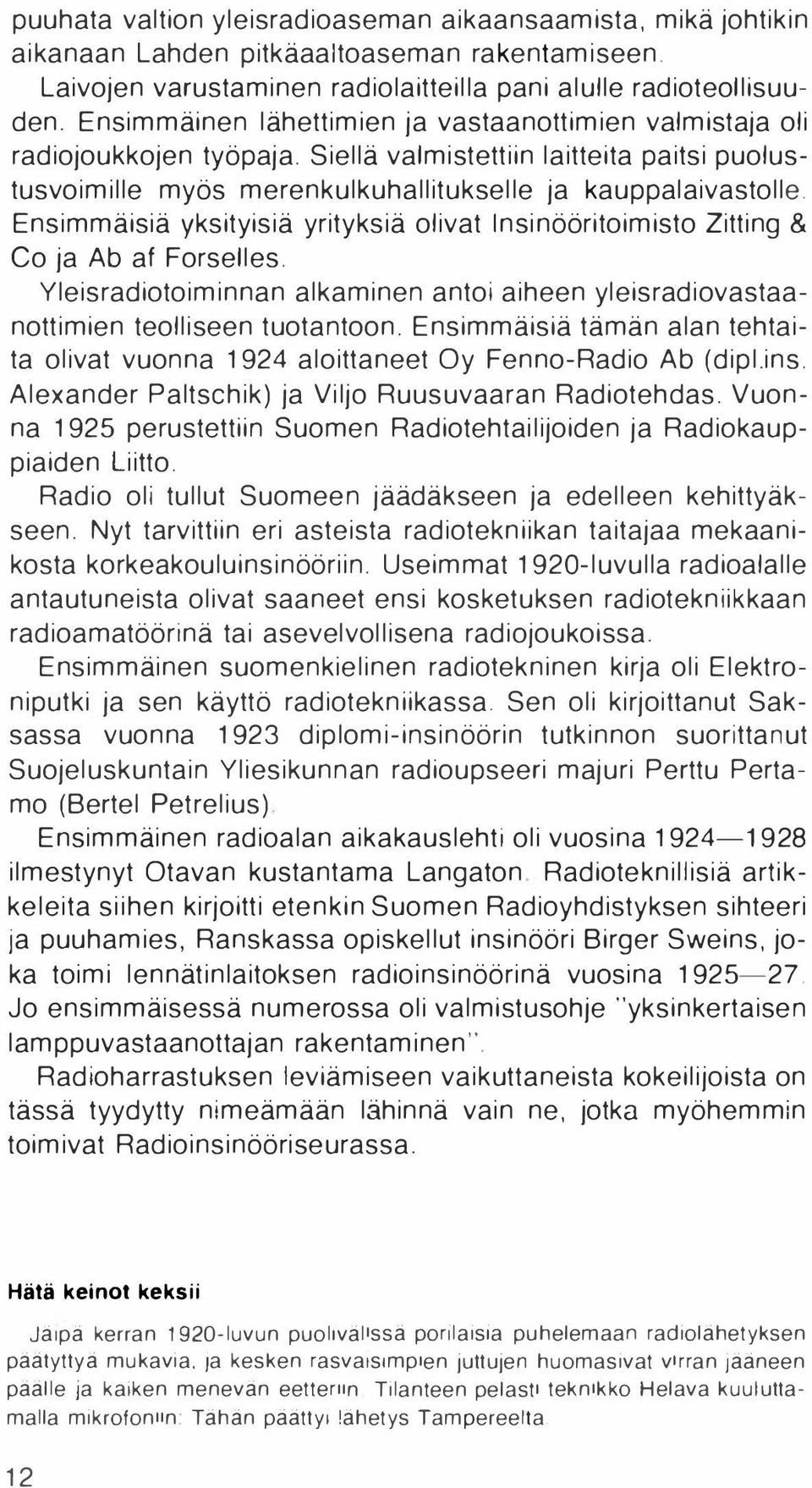 Ensimmäisiä yksityisiä yrityksiä olivat Insinööritoimisto Zitting & Co ja Ab af Forselles. Yleisradiotoiminnan alkaminen antoi aiheen yleisradiovastaanottimien teolliseen tuotantoon.