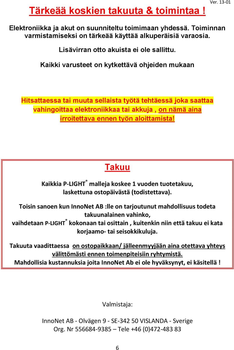 Kaikki varusteet on kytkettävä ohjeiden mukaan Hitsattaessa tai muuta sellaista työtä tehtäessä joka saattaa vahingoittaa elektroniikkaa tai akkuja, on nämä aina irroitettava ennen työn aloittamista!