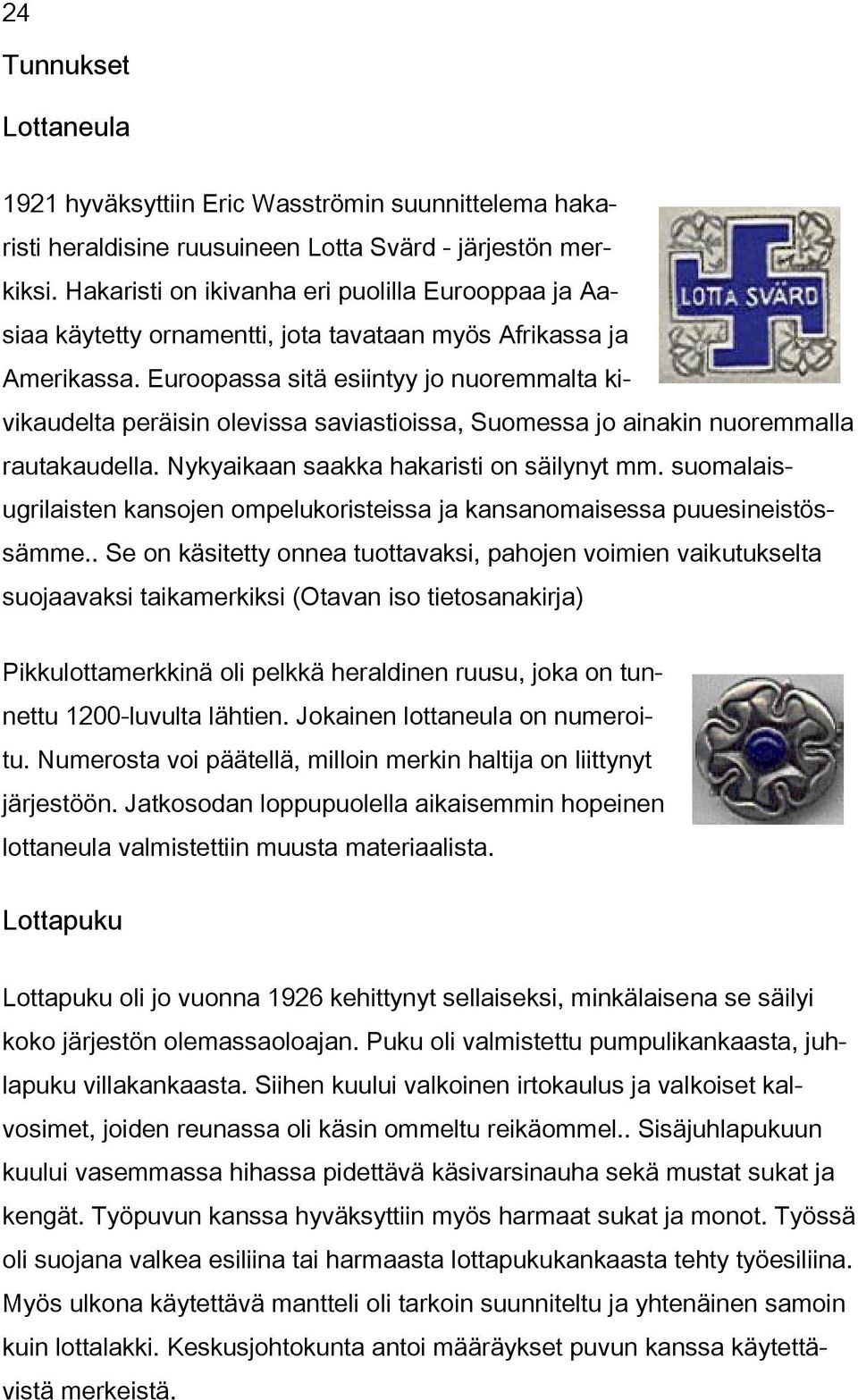 Euroopassa sitä esiintyy jo nuoremmalta kivikaudelta peräisin olevissa saviastioissa, Suomessa jo ainakin nuoremmalla rautakaudella. Nykyaikaan saakka hakaristi on säilynyt mm.