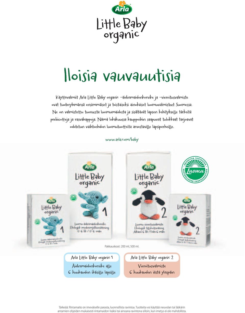 Nämä lokakuussa kauppoihin saapuvat tulokkaat tarjoavat odotetun vaihtoehdon luomutuotteita arvostaville lapsiperheille. www.arla.com/baby Pakkauskoot: 200 ml, 500 ml.