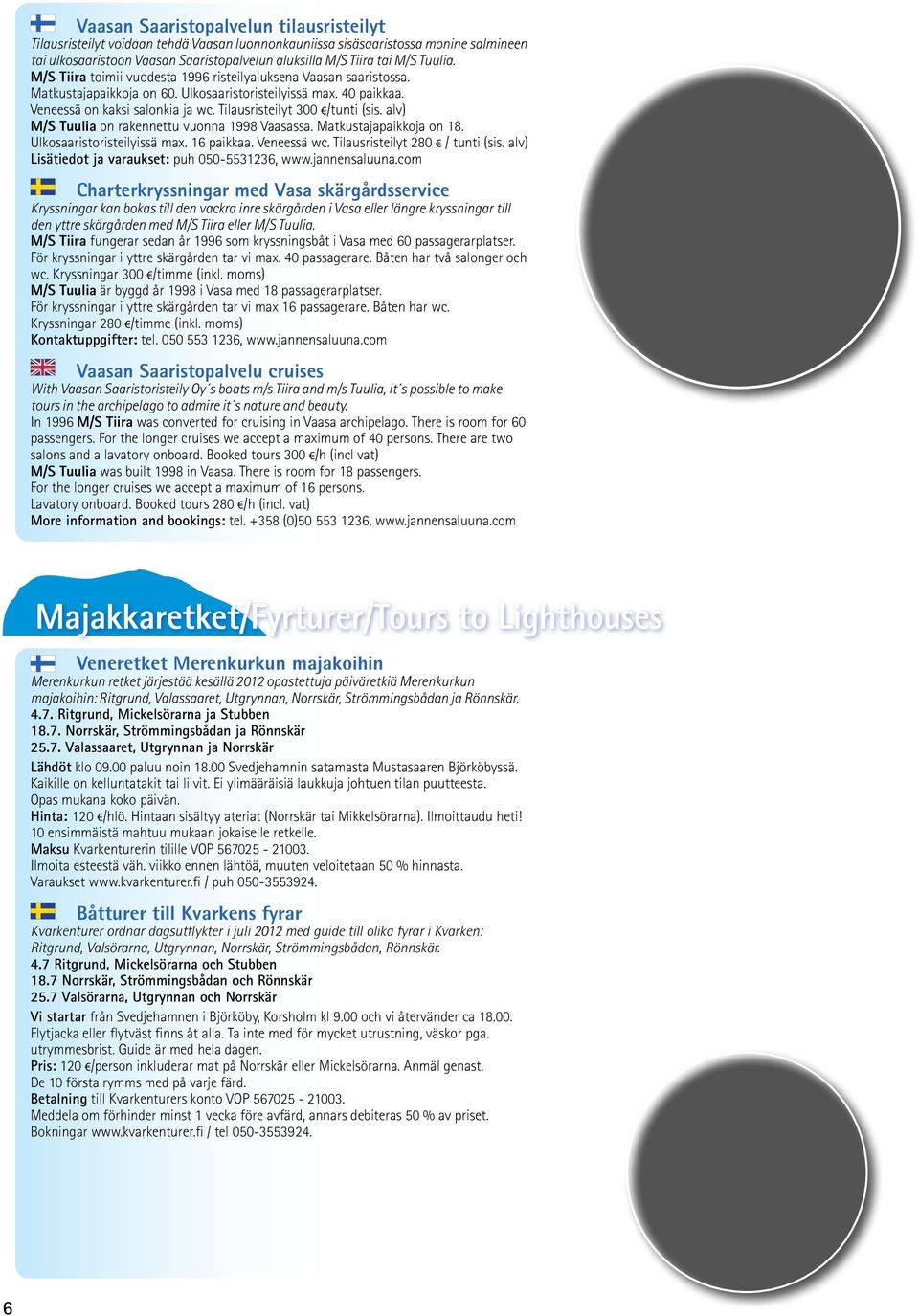 Tilausristeilyt 300 /tunti (sis. alv) M/S Tuulia on rakennettu vuonna 1998 Vaasassa. Matkustajapaikkoja on 18. Ulkosaaristoristeilyissä max. 16 paikkaa. Veneessä wc. Tilausristeilyt 280 / tunti (sis.