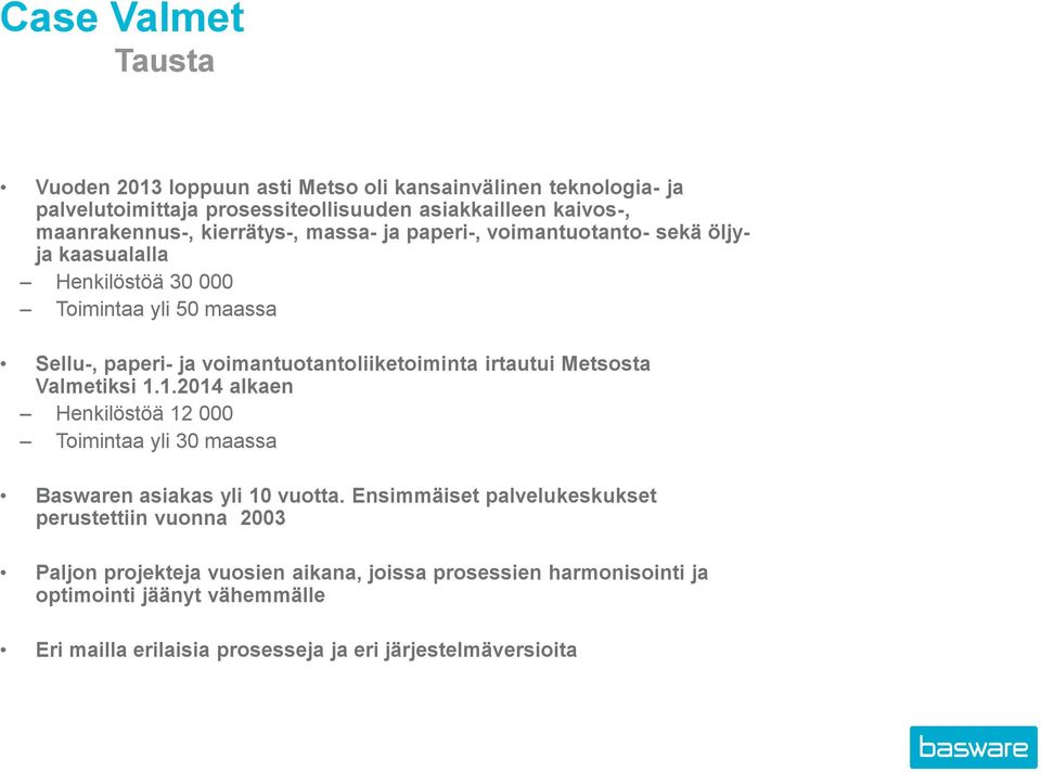 irtautui Metsosta Valmetiksi 1.1.2014 alkaen Henkilöstöä 12 000 Toimintaa yli 30 maassa Baswaren asiakas yli 10 vuotta.