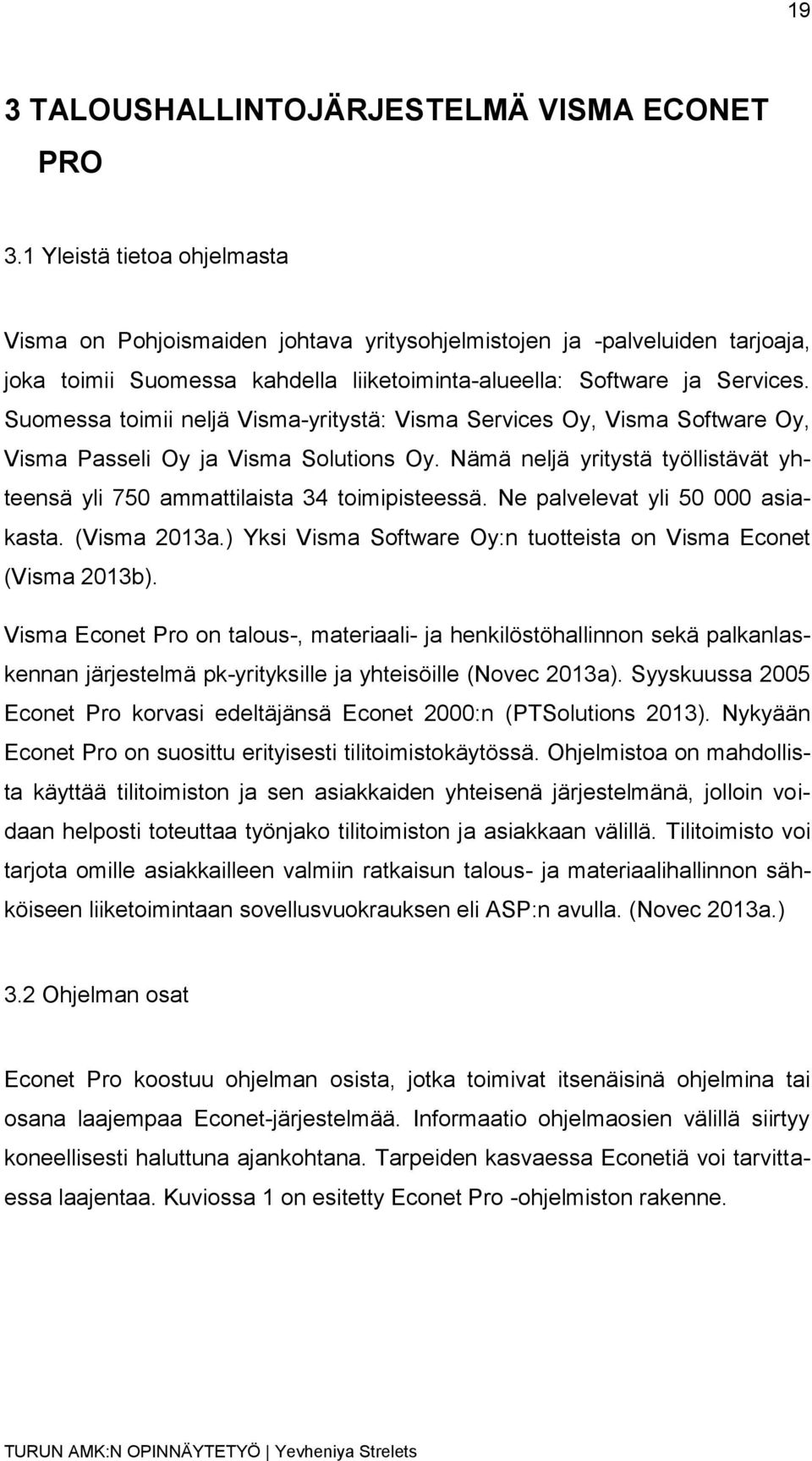 Suomessa toimii neljä Visma-yritystä: Visma Services Oy, Visma Software Oy, Visma Passeli Oy ja Visma Solutions Oy. Nämä neljä yritystä työllistävät yhteensä yli 750 ammattilaista 34 toimipisteessä.