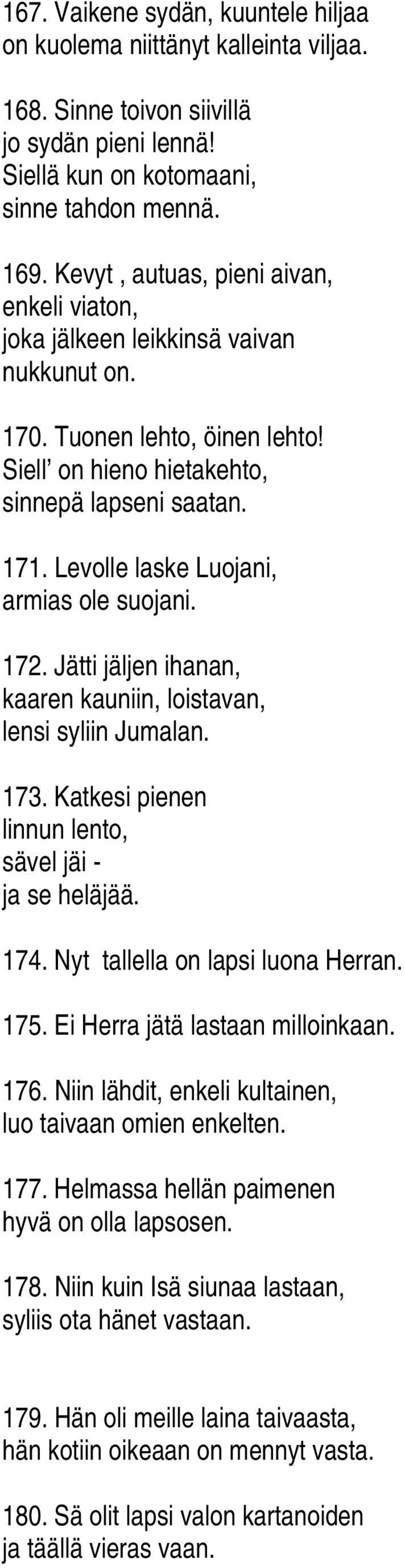 Levolle laske Luojani, armias ole suojani. 172. Jätti jäljen ihanan, kaaren kauniin, loistavan, lensi syliin Jumalan. 173. Katkesi pienen linnun lento, sävel jäi - ja se heläjää. 174.