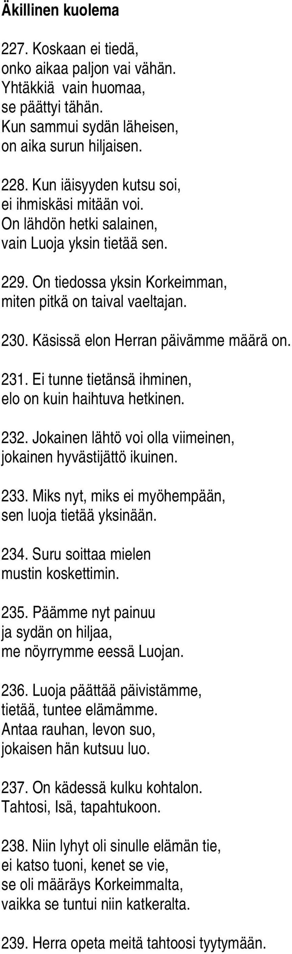 Käsissä elon Herran päivämme määrä on. 231. Ei tunne tietänsä ihminen, elo on kuin haihtuva hetkinen. 232. Jokainen lähtö voi olla viimeinen, jokainen hyvästijättö ikuinen. 233.