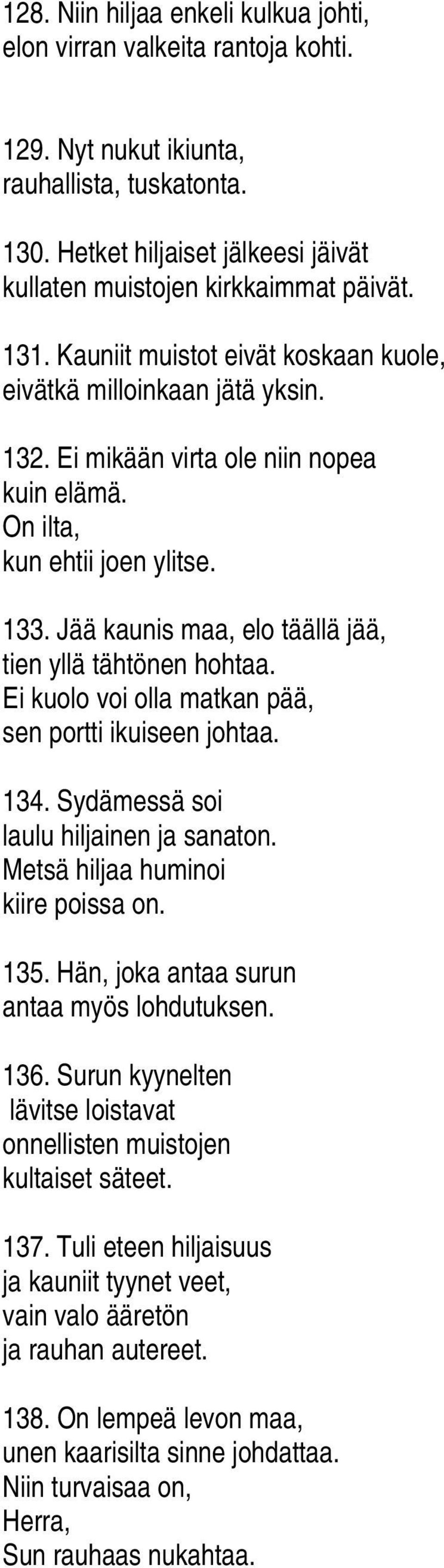 Jää kaunis maa, elo täällä jää, tien yllä tähtönen hohtaa. Ei kuolo voi olla matkan pää, sen portti ikuiseen johtaa. 134. Sydämessä soi laulu hiljainen ja sanaton.