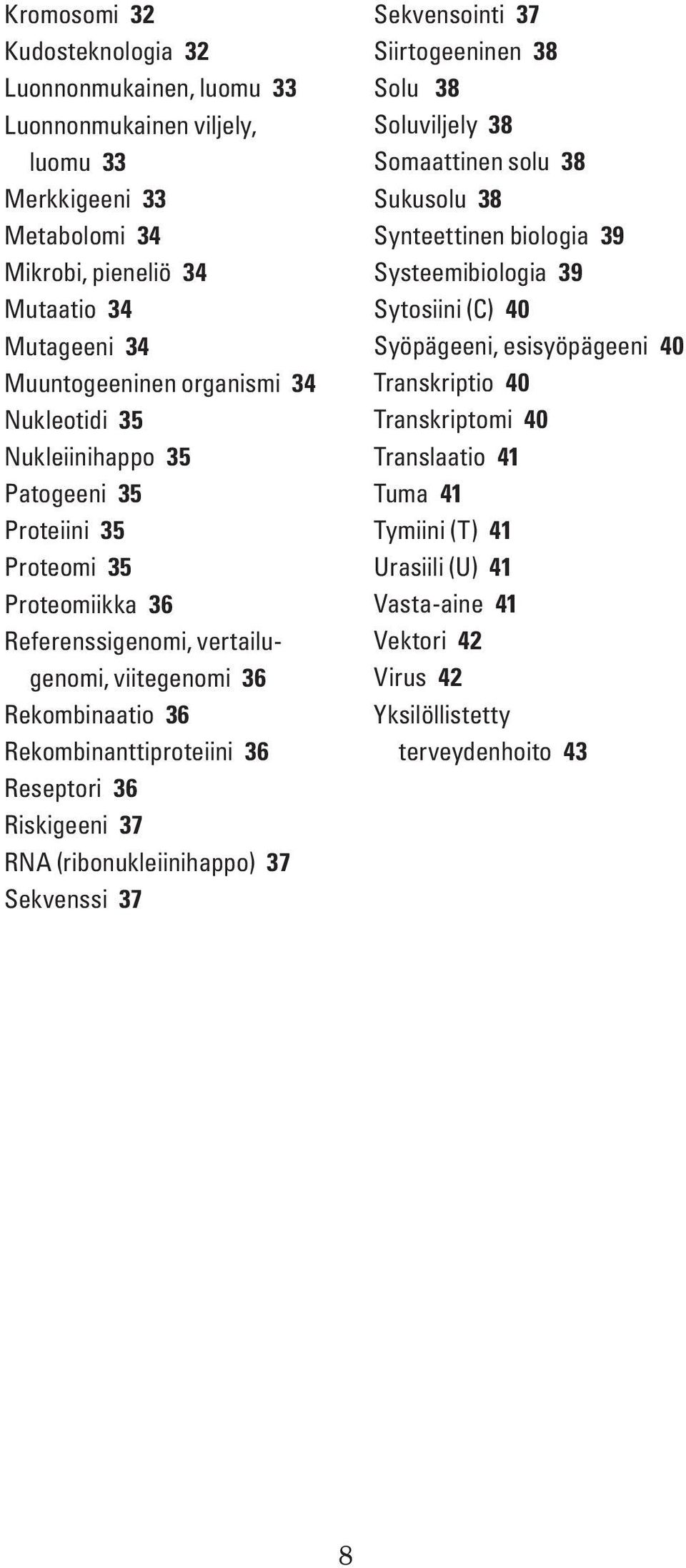 Riskigeeni 37 RNA (ribonukleiinihappo) 37 Sekvenssi 37 Sekvensointi 37 Siirtogeeninen 38 Solu 38 Soluviljely 38 Somaattinen solu 38 Sukusolu 38 Synteettinen biologia 39 Systeemibiologia 39