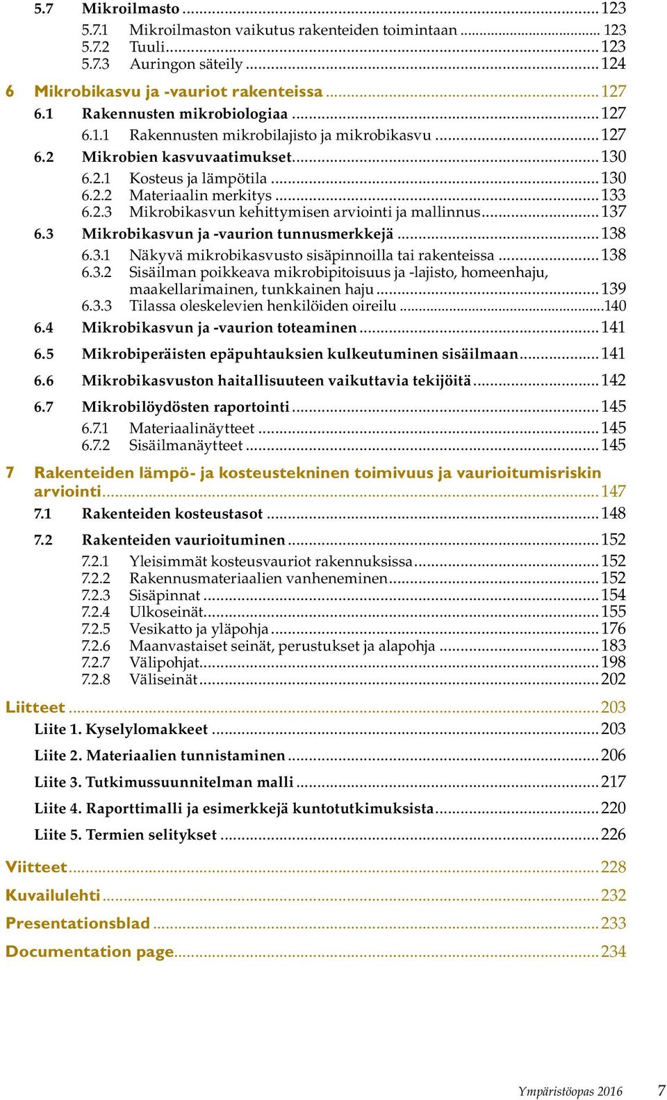 ..137 6.3 Mikrobikasvun ja -vaurion tunnusmerkkejä...138 6.3.1 Näkyvä mikrobikasvusto sisäpinnoilla tai rakenteissa...138 6.3.2 Sisäilman poikkeava mikrobipitoisuus ja -lajisto, homeenhaju, maakellarimainen, tunkkainen haju.