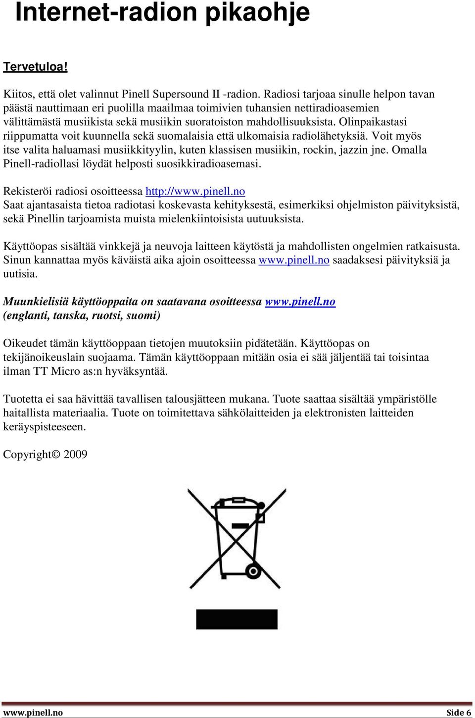 Olinpaikastasi riippumatta voit kuunnella sekä suomalaisia että ulkomaisia radiolähetyksiä. Voit myös itse valita haluamasi musiikkityylin, kuten klassisen musiikin, rockin, jazzin jne.