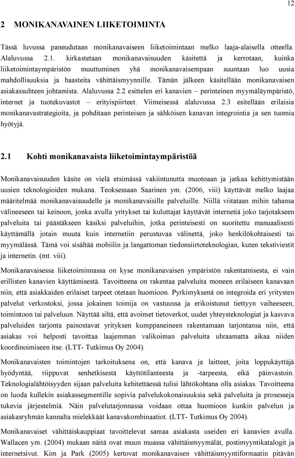 Viimeisessä alaluvussa 2.3 esitellään erilaisia monikanavastrategioita, ja pohditaan perinteisen ja sähköisen kanavan integrointia ja sen tuomia hyötyjä. 2.1 Kohti monikanavaista liiketoimintaympäristöä Monikanavaisuuden käsite on vielä etsimässä vakiintunutta muotoaan ja jatkaa kehittymistään uusien teknologioiden mukana.