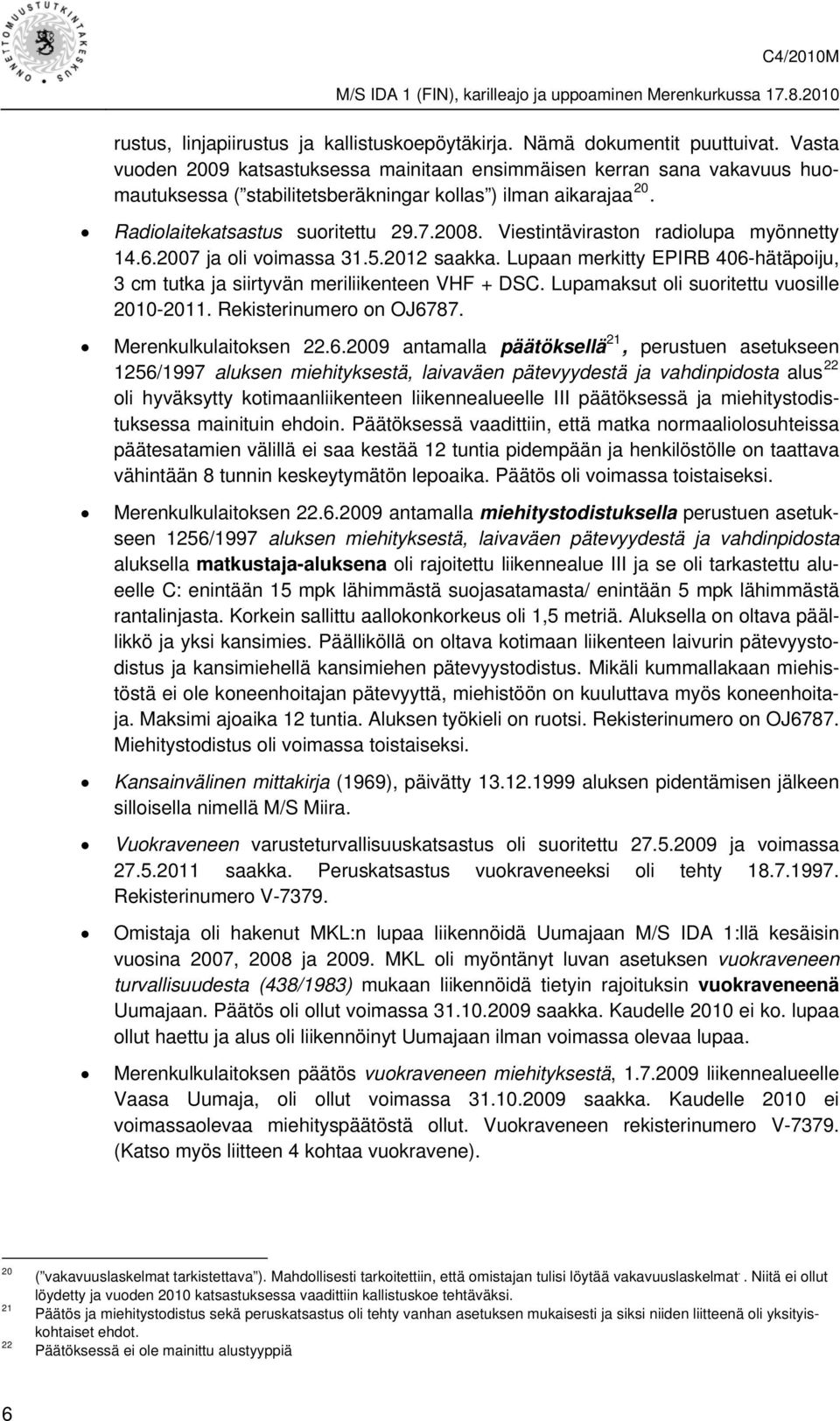 Viestintäviraston radiolupa myönnetty 14.6.2007 ja oli voimassa 31.5.2012 saakka. Lupaan merkitty EPIRB 406-hätäpoiju, 3 cm tutka ja siirtyvän meriliikenteen VHF + DSC.