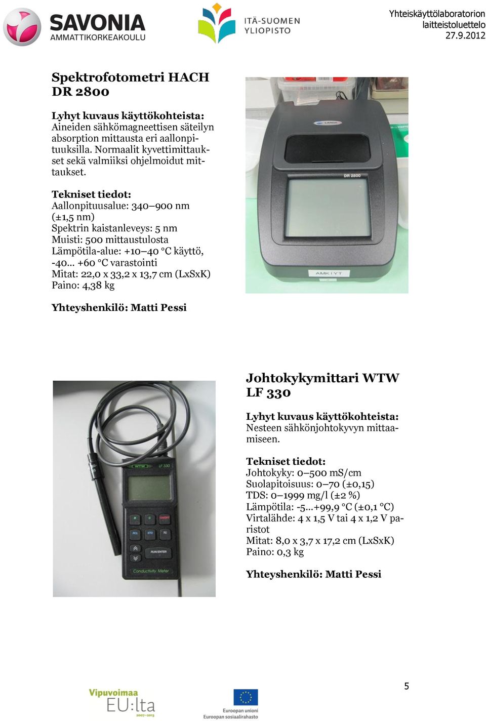 Aallonpituusalue: 340 900 nm (±1,5 nm) Spektrin kaistanleveys: 5 nm Muisti: 500 mittaustulosta Lämpötila-alue: +10 40 C käyttö, -40 +60 C varastointi Mitat: 22,0